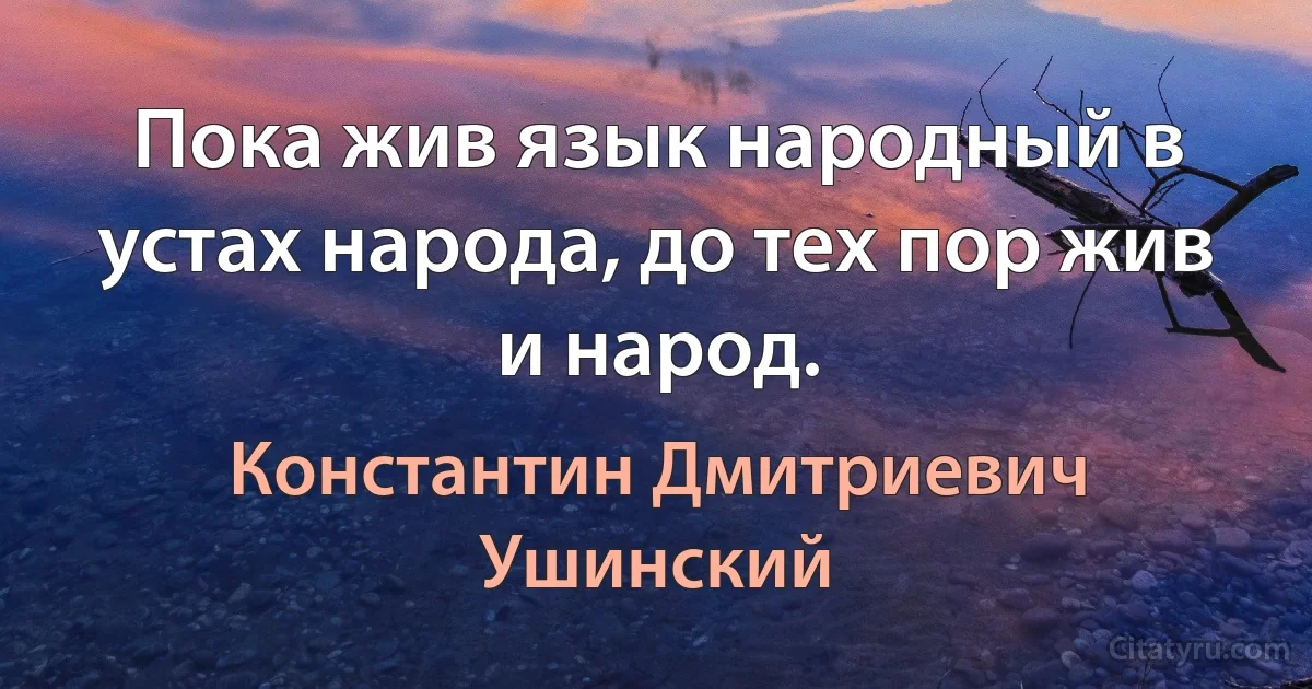 Пока жив язык народный в устах народа, до тех пор жив и народ. (Константин Дмитриевич Ушинский)