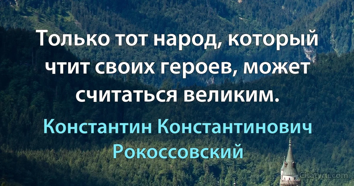 Только тот народ, который чтит своих героев, может считаться великим. (Константин Константинович Рокоссовский)