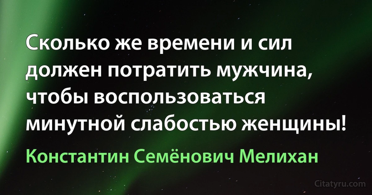 Сколько же времени и сил должен потратить мужчина, чтобы воспользоваться минутной слабостью женщины! (Константин Семёнович Мелихан)