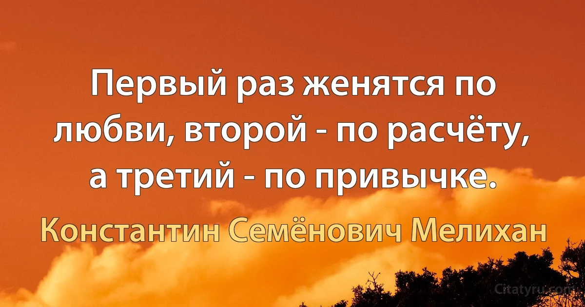 Первый раз женятся по любви, второй - по расчёту, а третий - по привычке. (Константин Семёнович Мелихан)