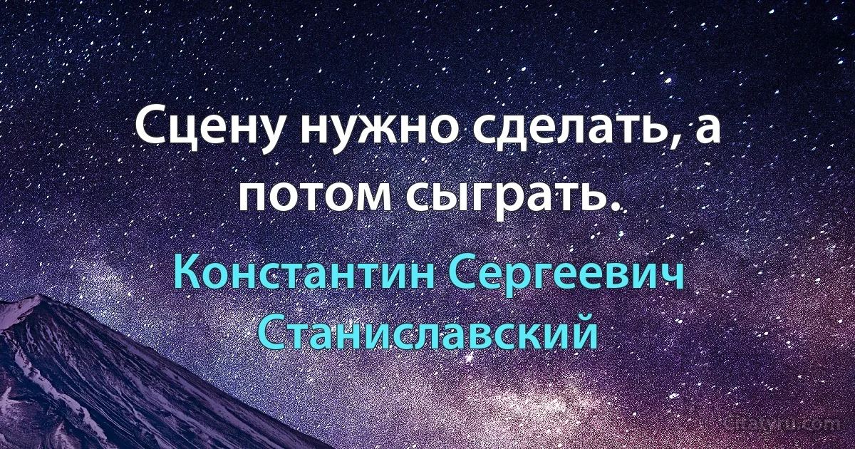 Сцену нужно сделать, а потом сыграть. (Константин Сергеевич Станиславский)