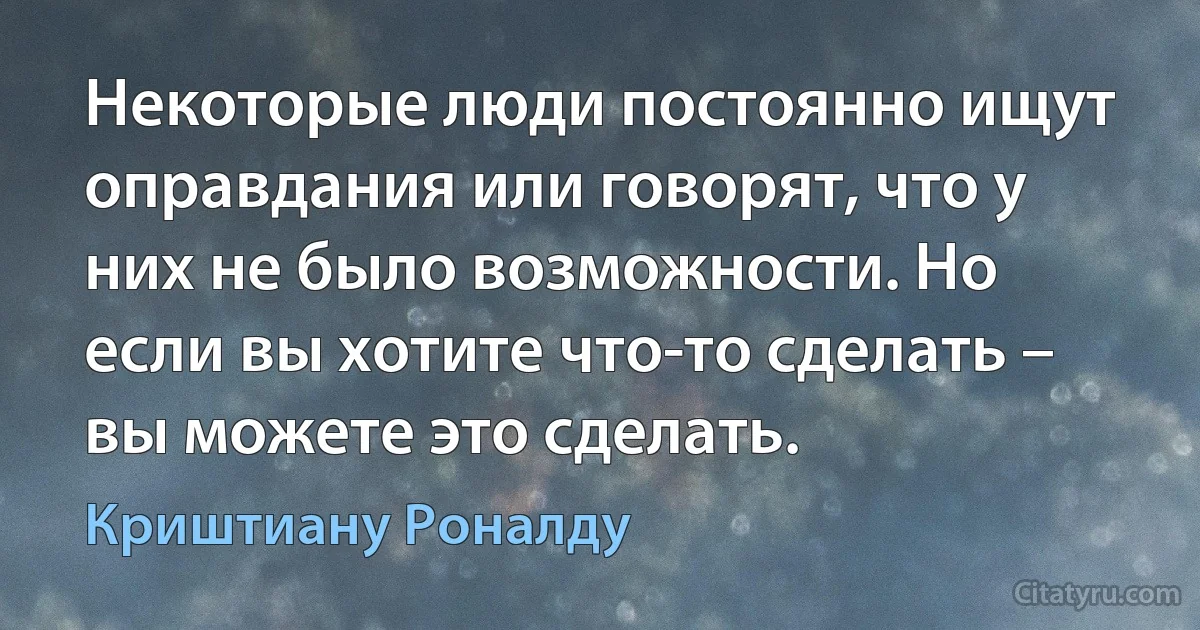 Некоторые люди постоянно ищут оправдания или говорят, что у них не было возможности. Но если вы хотите что-то сделать – вы можете это сделать. (Криштиану Роналду)