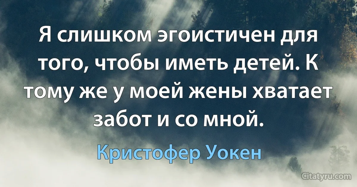 Я слишком эгоистичен для того, чтобы иметь детей. К тому же у моей жены хватает забот и со мной. (Кристофер Уокен)