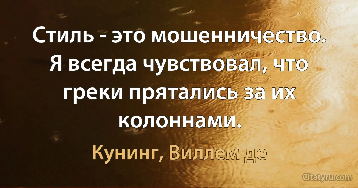 Стиль - это мошенничество. Я всегда чувствовал, что греки прятались за их колоннами. (Кунинг, Виллем де)