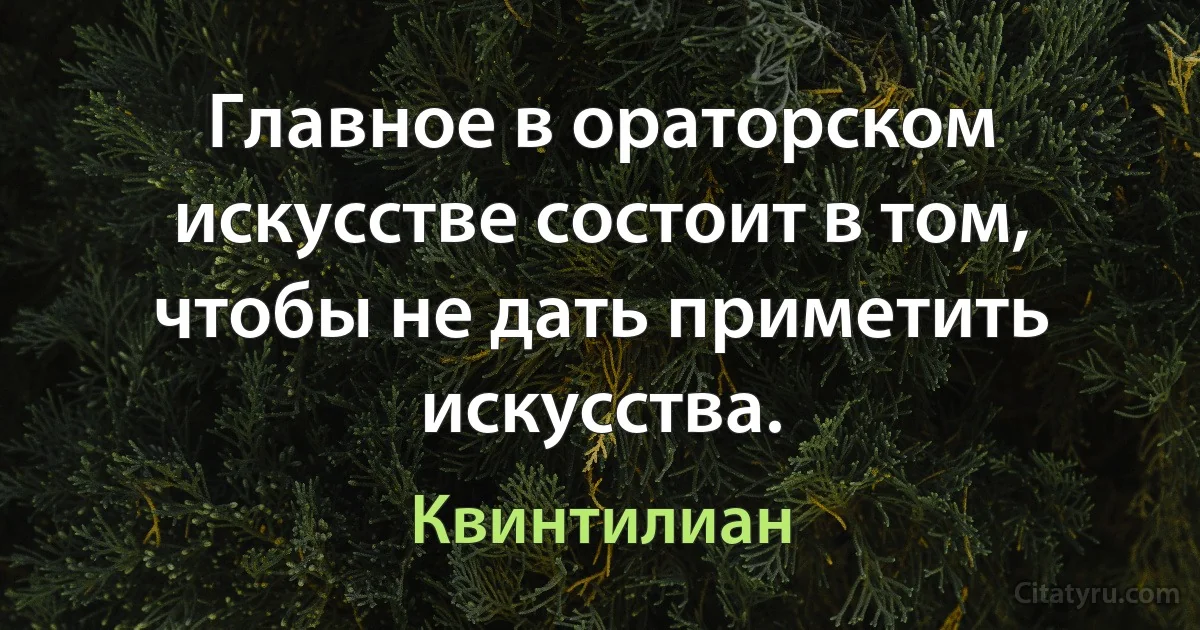 Главное в ораторском искусстве состоит в том, чтобы не дать приметить искусства. (Квинтилиан)