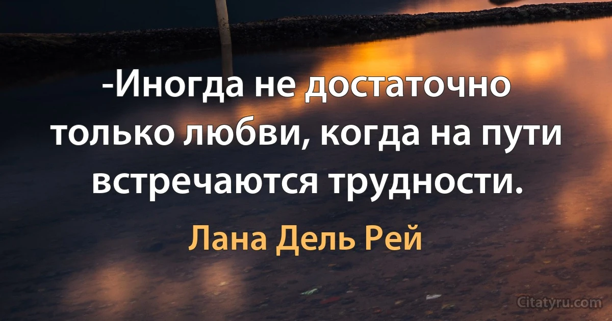 -Иногда не достаточно только любви, когда на пути встречаются трудности. (Лана Дель Рей)