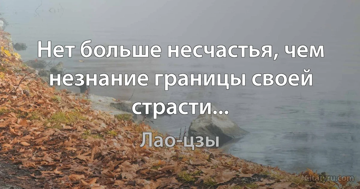 Нет больше несчастья, чем незнание границы своей страсти... (Лао-цзы)