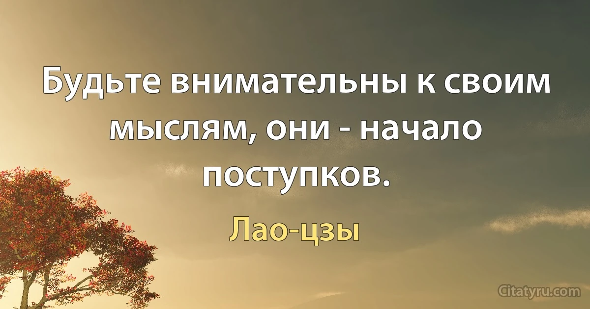 Будьте внимательны к своим мыслям, они - начало поступков. (Лао-цзы)