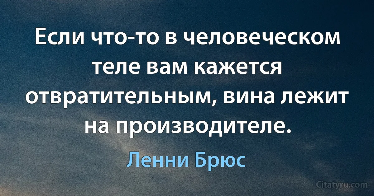 Если что-то в человеческом теле вам кажется отвратительным, вина лежит на производителе. (Ленни Брюс)