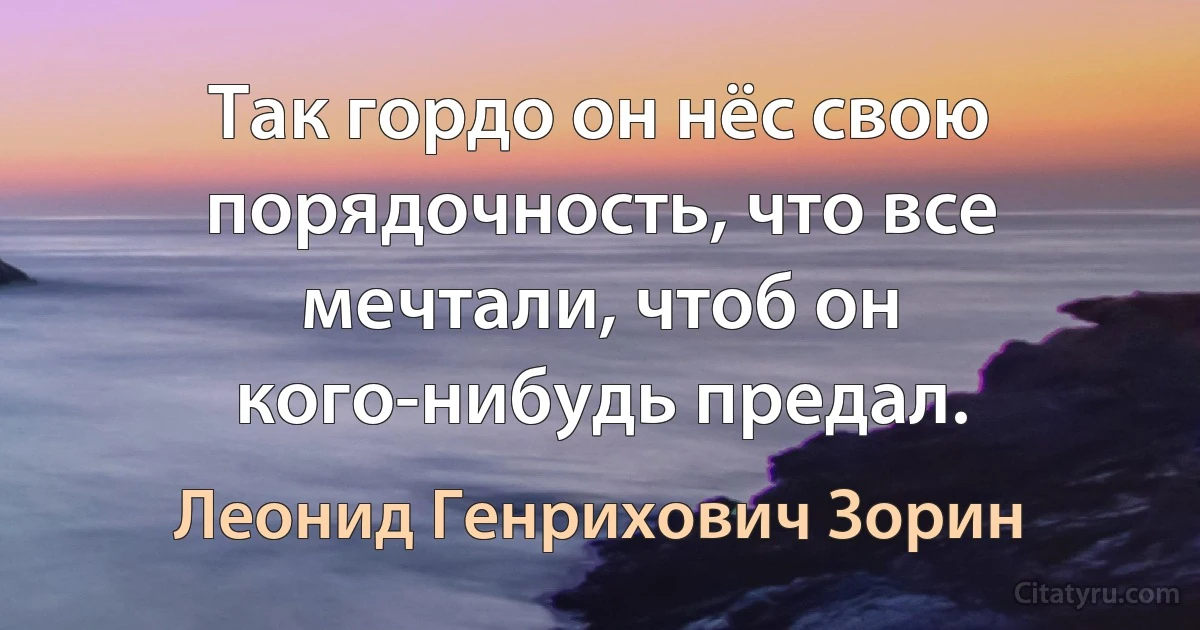 Так гордо он нёс свою порядочность, что все мечтали, чтоб он кого-нибудь предал. (Леонид Генрихович Зорин)