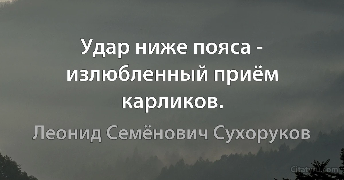 Удар ниже пояса - излюбленный приём карликов. (Леонид Семёнович Сухоруков)