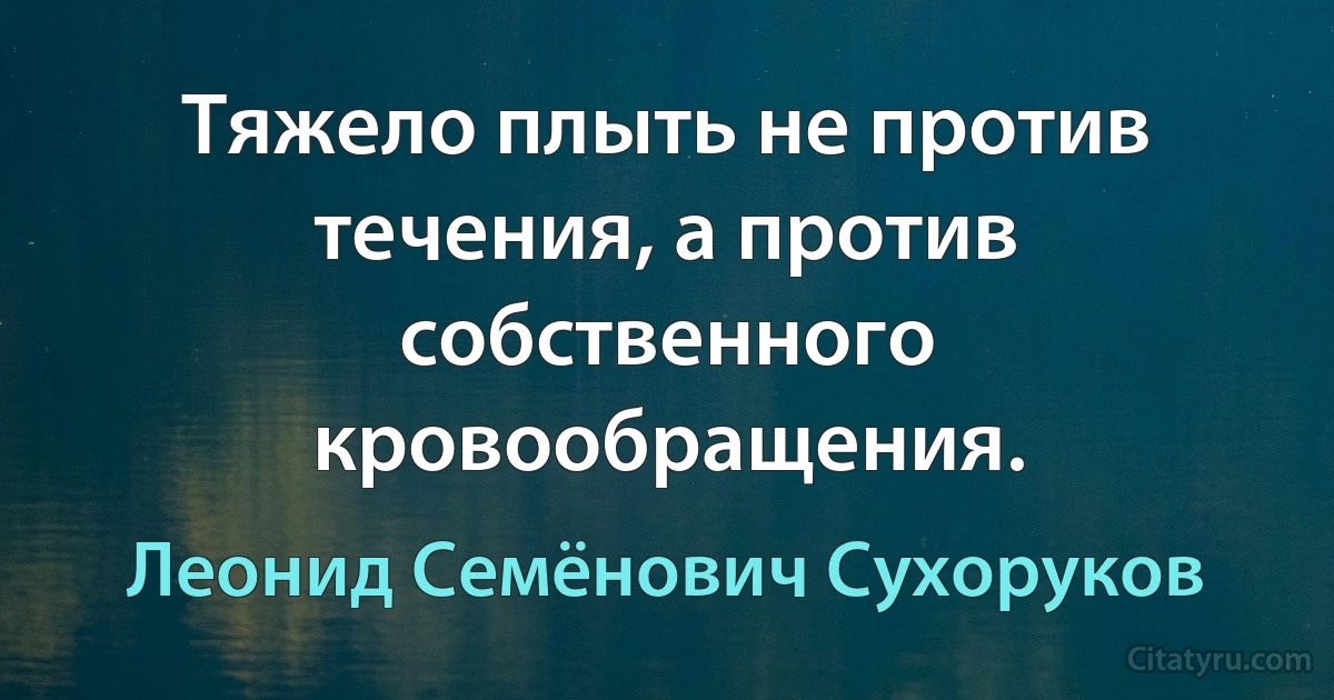 Тяжело плыть не против течения, а против собственного кровообращения. (Леонид Семёнович Сухоруков)