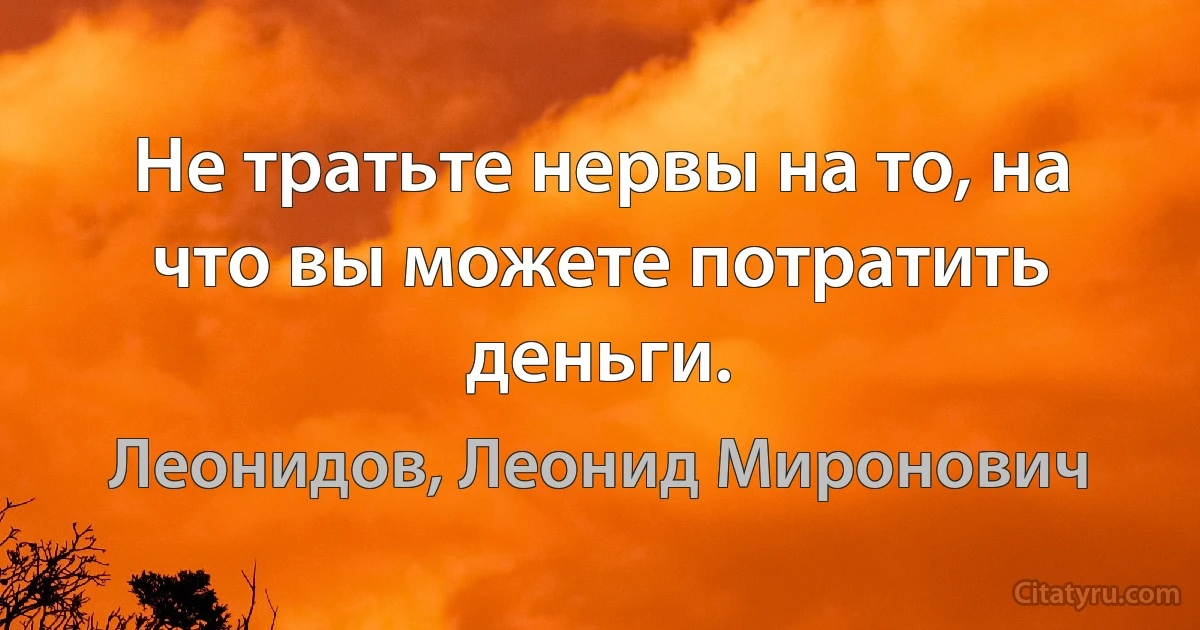 Не тратьте нервы на то, на что вы можете потратить деньги. (Леонидов, Леонид Миронович)