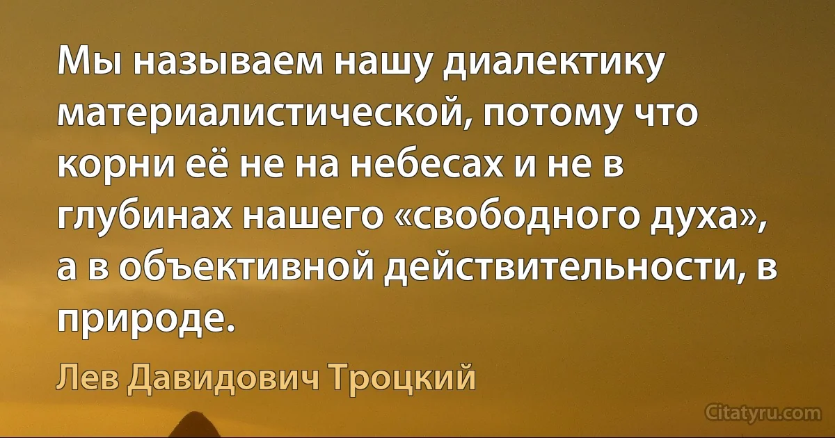 Мы называем нашу диалектику материалистической, потому что корни её не на небесах и не в глубинах нашего «свободного духа», а в объективной действительности, в природе. (Лев Давидович Троцкий)