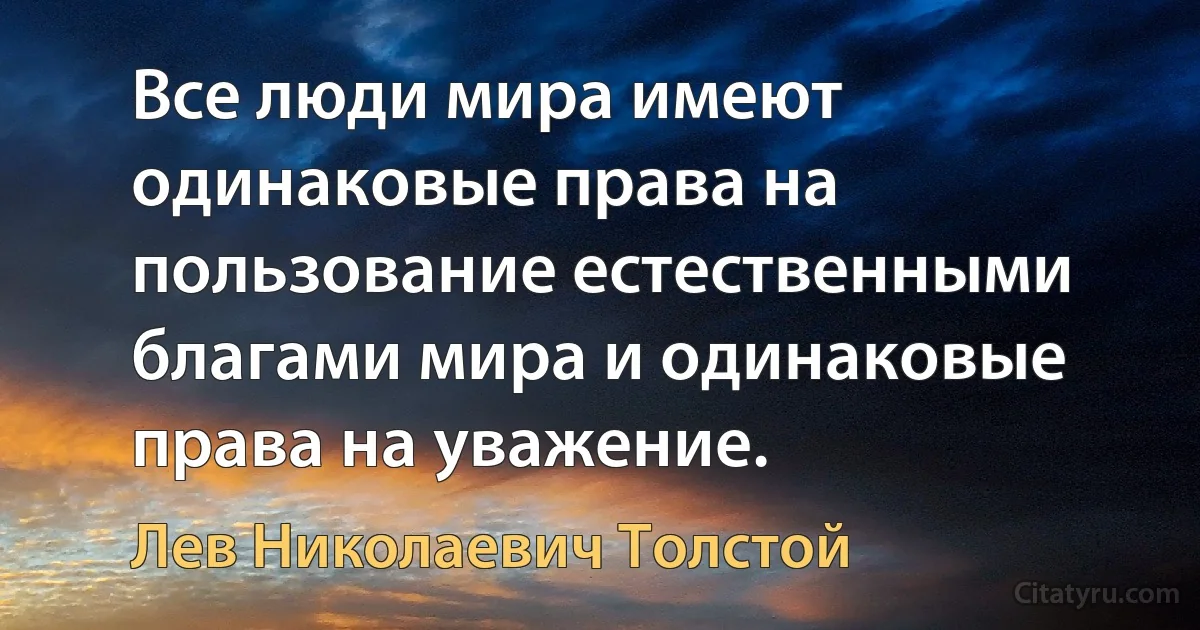 Все люди мира имеют одинаковые права на пользование естественными благами мира и одинаковые права на уважение. (Лев Николаевич Толстой)