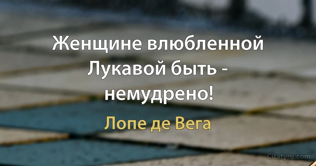 Женщине влюбленной Лукавой быть - немудрено! (Лопе де Вега)