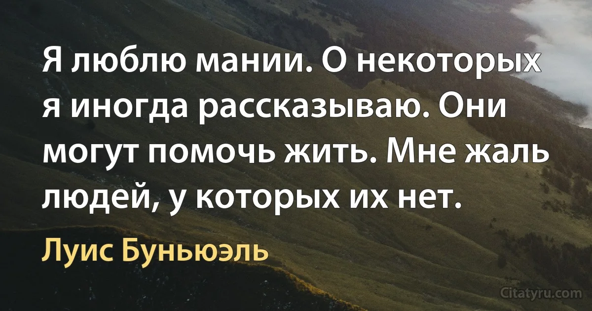 Я люблю мании. О некоторых я иногда рассказываю. Они могут помочь жить. Мне жаль людей, у которых их нет. (Луис Буньюэль)