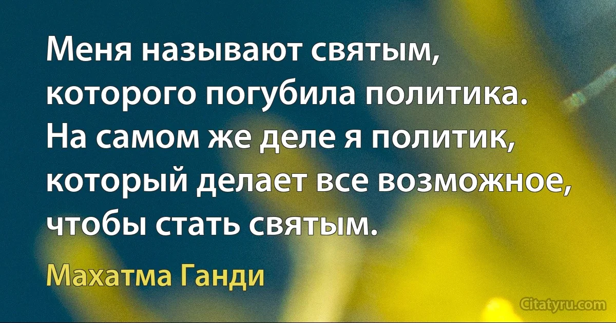 Меня называют святым, которого погубила политика. На самом же деле я политик, который делает все возможное, чтобы стать святым. (Махатма Ганди)