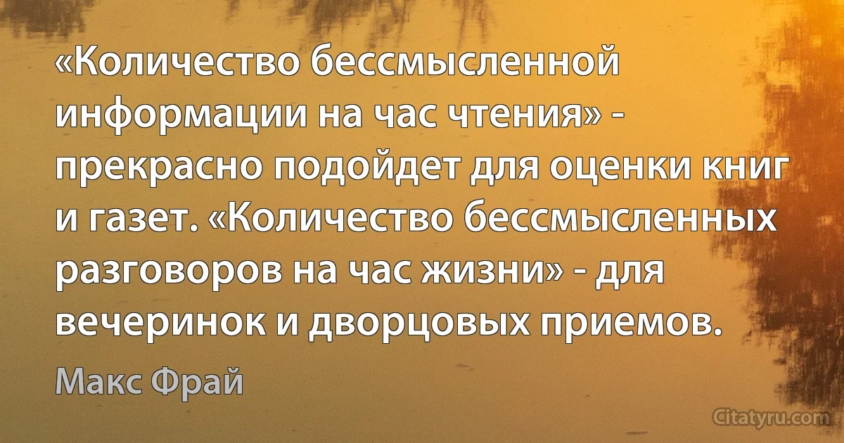 «Количество бессмысленной информации на час чтения» - прекрасно подойдет для оценки книг и газет. «Количество бессмысленных разговоров на час жизни» - для вечеринок и дворцовых приемов. (Макс Фрай)