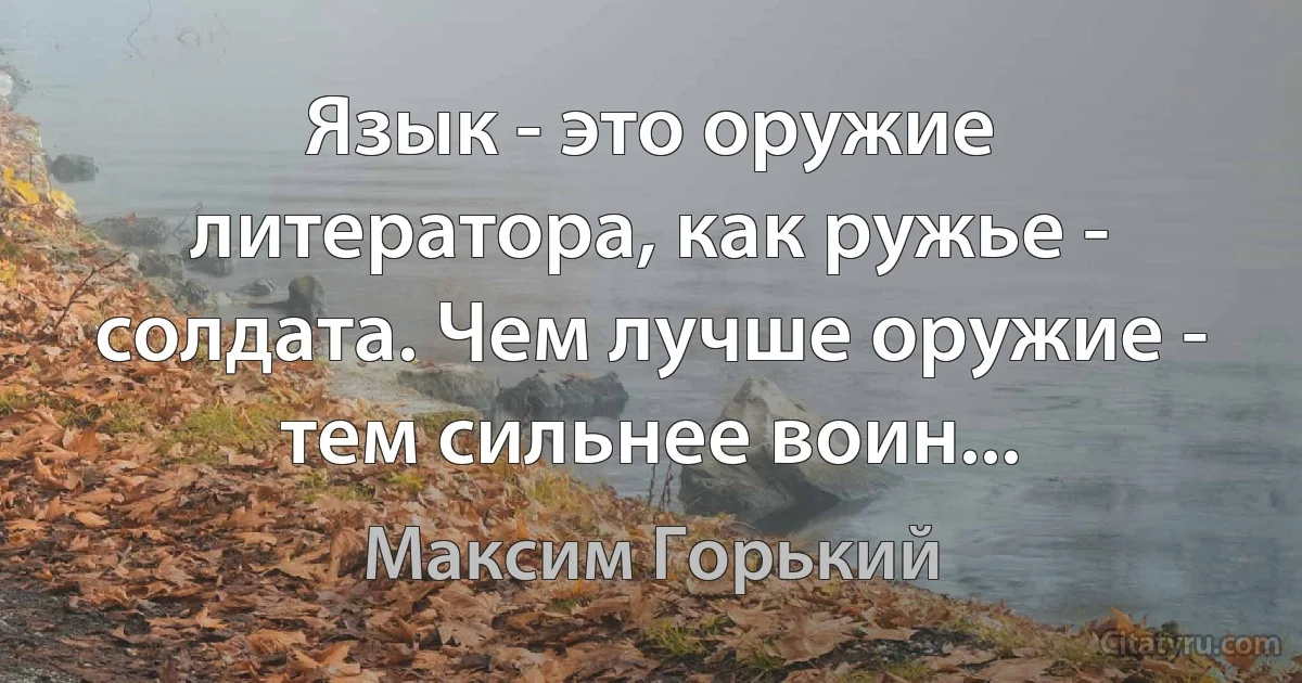 Язык - это оружие литератора, как ружье - солдата. Чем лучше оружие - тем сильнее воин... (Максим Горький)