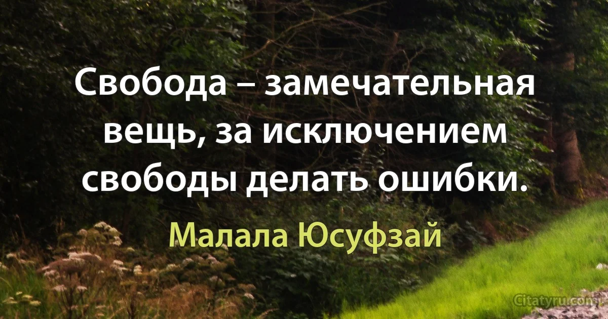 Свобода – замечательная вещь, за исключением свободы делать ошибки. (Малала Юсуфзай)