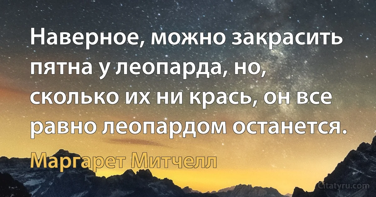 Наверное, можно закрасить пятна у леопарда, но, сколько их ни крась, он все равно леопардом останется. (Маргарет Митчелл)