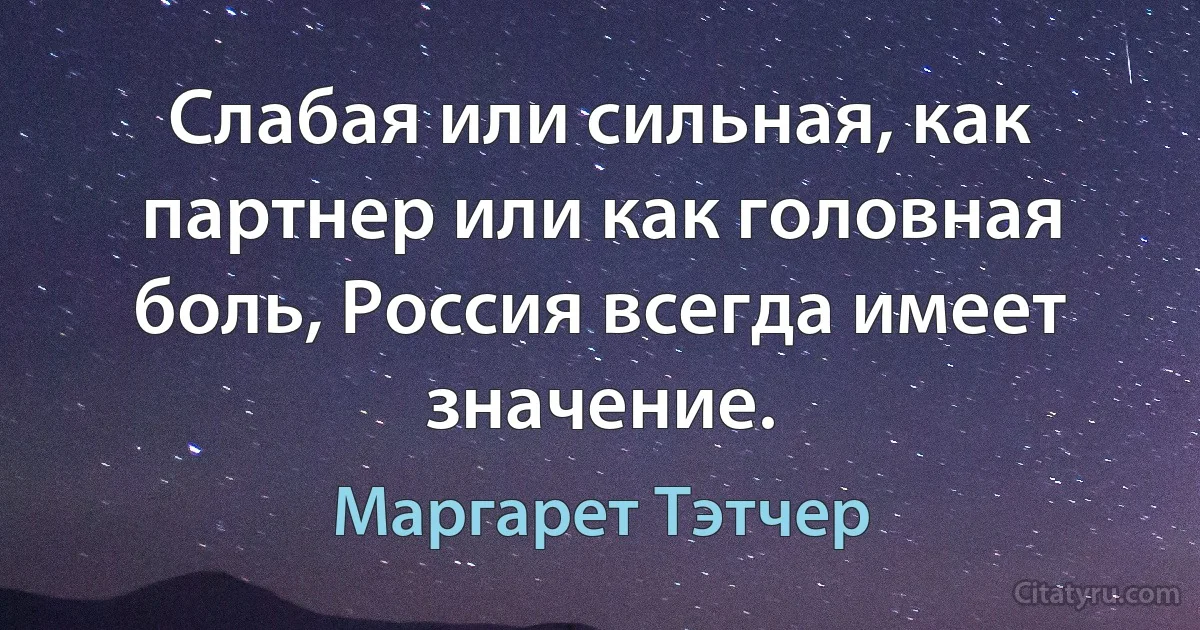 Слабая или сильная, как партнер или как головная боль, Россия всегда имеет значение. (Маргарет Тэтчер)