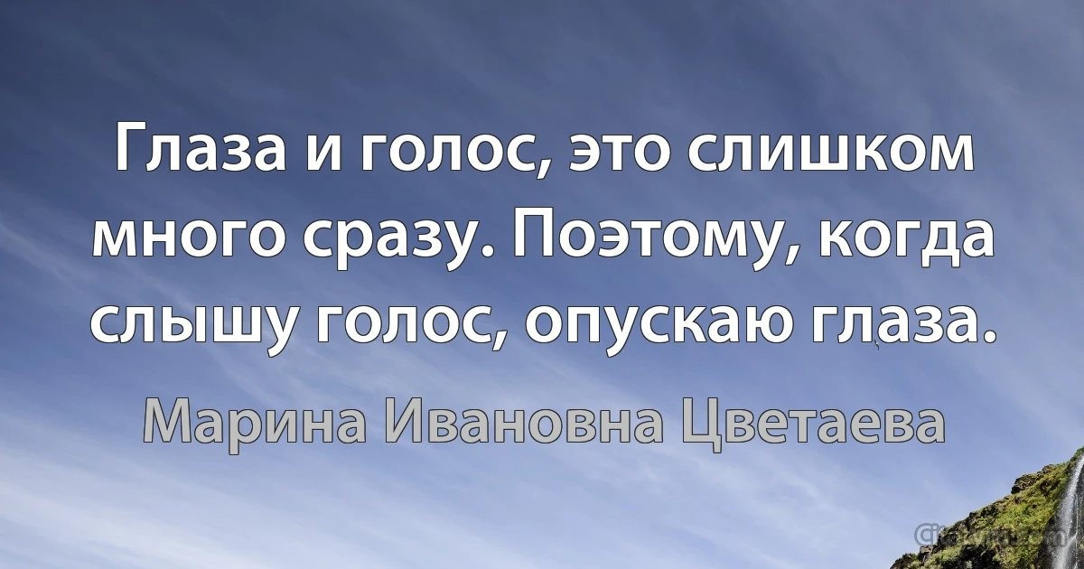 Глаза и голос, это слишком много сразу. Поэтому, когда слышу голос, опускаю глаза. (Марина Ивановна Цветаева)