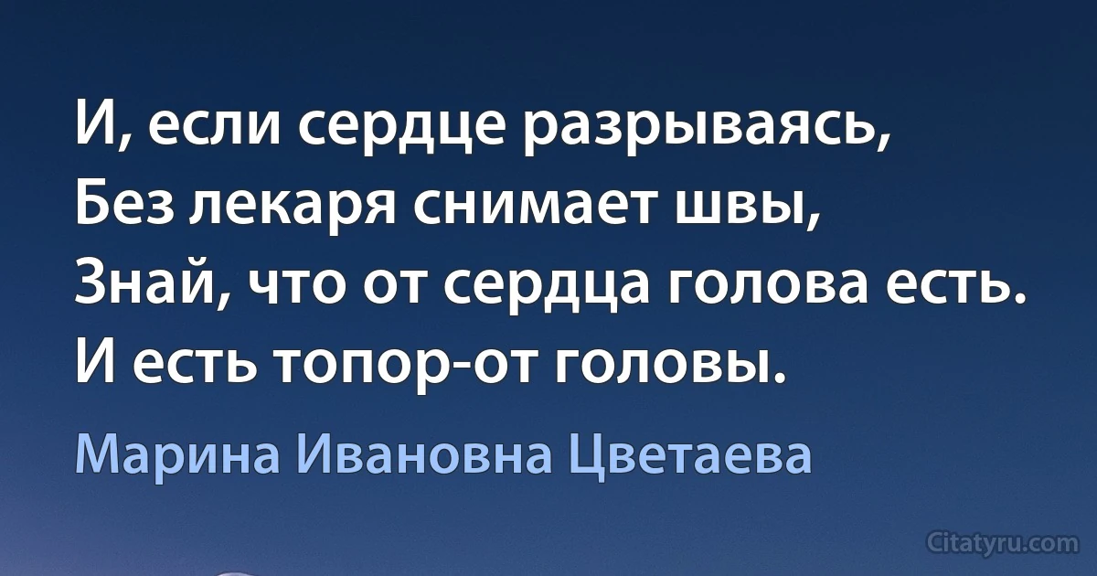 И, если сердце разрываясь,
Без лекаря снимает швы,
Знай, что от сердца голова есть.
И есть топор-от головы. (Марина Ивановна Цветаева)