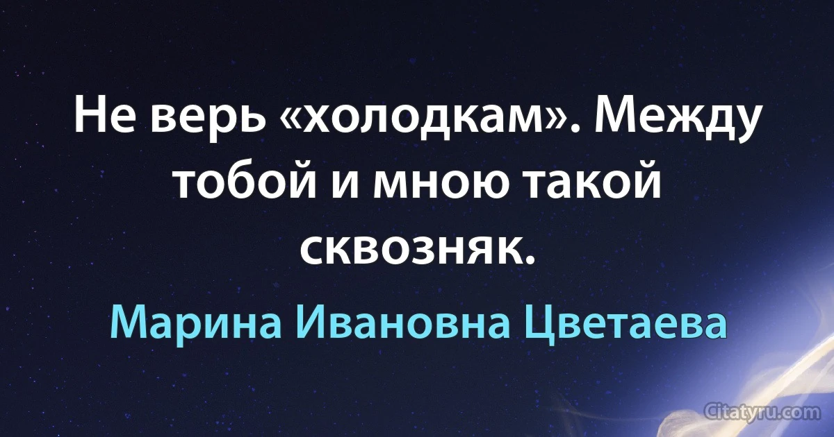 Не верь «холодкам». Между тобой и мною такой сквозняк. (Марина Ивановна Цветаева)