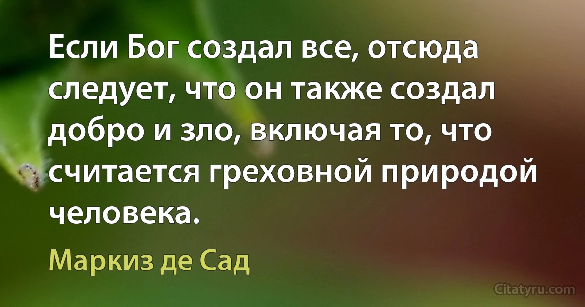 Если Бог создал все, отсюда следует, что он также создал добро и зло, включая то, что считается греховной природой человека. (Маркиз де Сад)