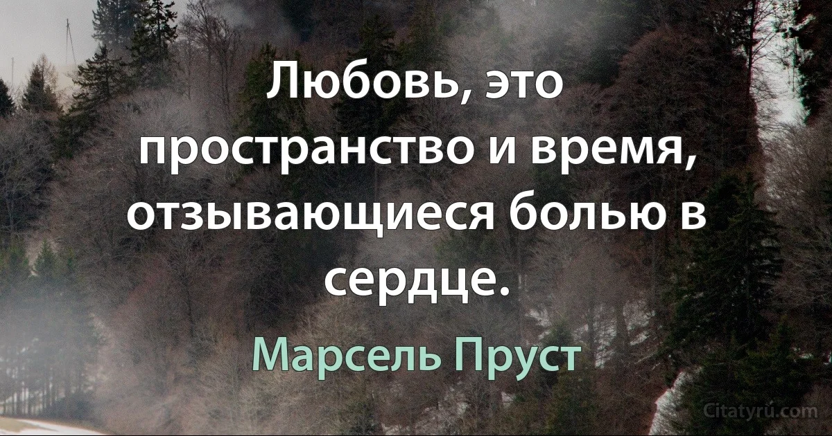 Любовь, это пространство и время, отзывающиеся болью в сердце. (Марсель Пруст)