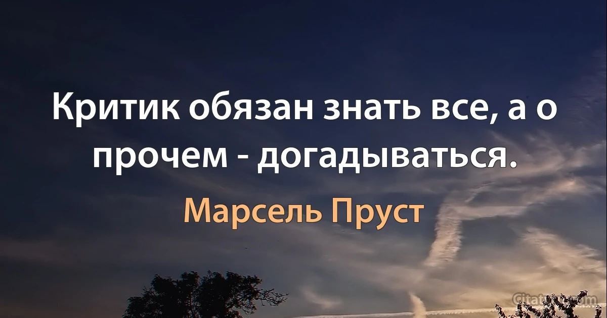 Критик обязан знать все, а о прочем - догадываться. (Марсель Пруст)