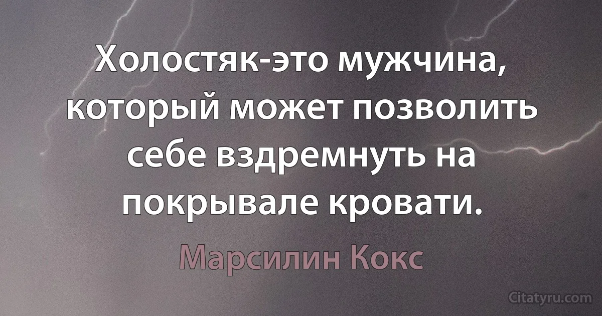 Холостяк-это мужчина, который может позволить себе вздремнуть на покрывале кровати. (Марсилин Кокс)