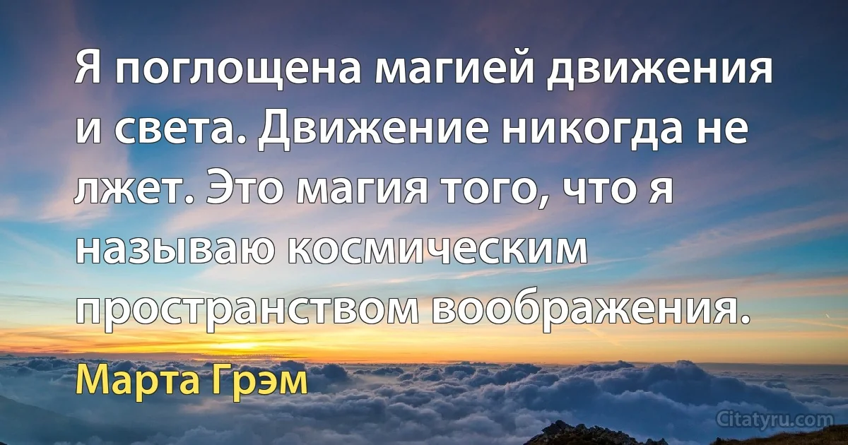 Я поглощена магией движения и света. Движение никогда не лжет. Это магия того, что я называю космическим пространством воображения. (Марта Грэм)