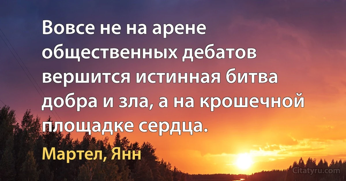 Вовсе не на арене общественных дебатов вершится истинная битва добра и зла, а на крошечной площадке сердца. (Мартел, Янн)