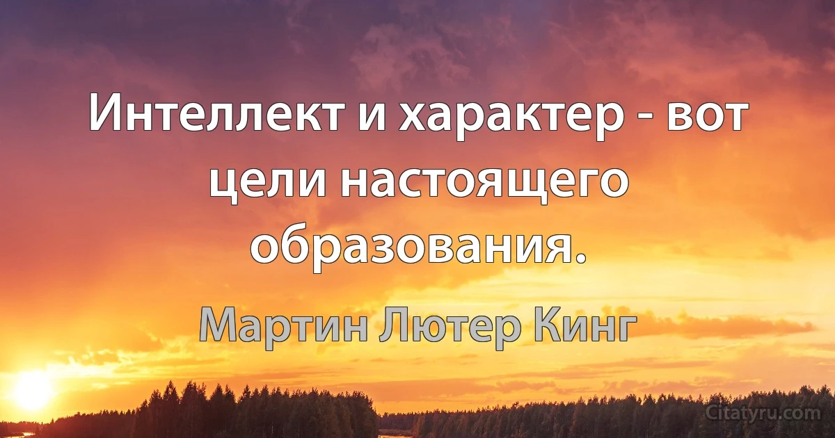 Интеллект и характер - вот цели настоящего образования. (Мартин Лютер Кинг)