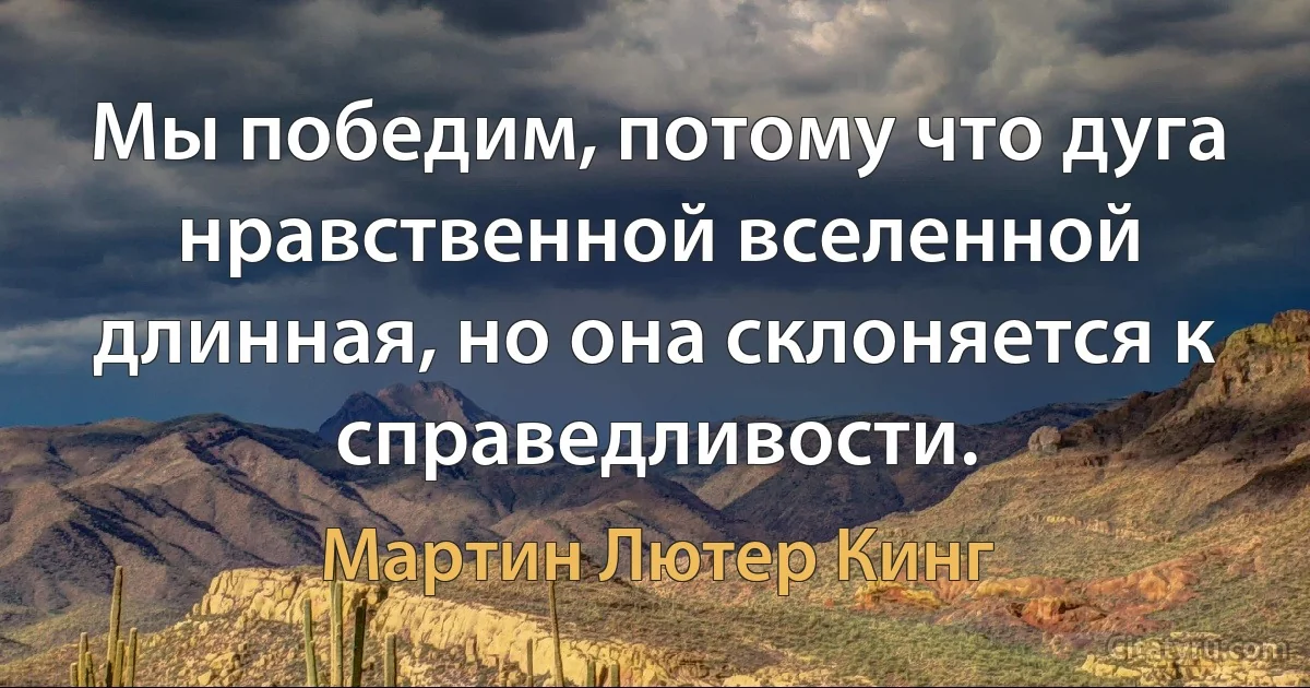 Мы победим, потому что дуга нравственной вселенной длинная, но она склоняется к справедливости. (Мартин Лютер Кинг)