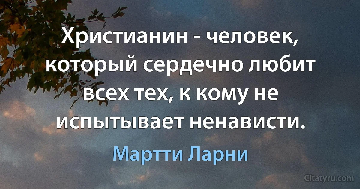 Христианин - человек, который сердечно любит всех тех, к кому не испытывает ненависти. (Мартти Ларни)