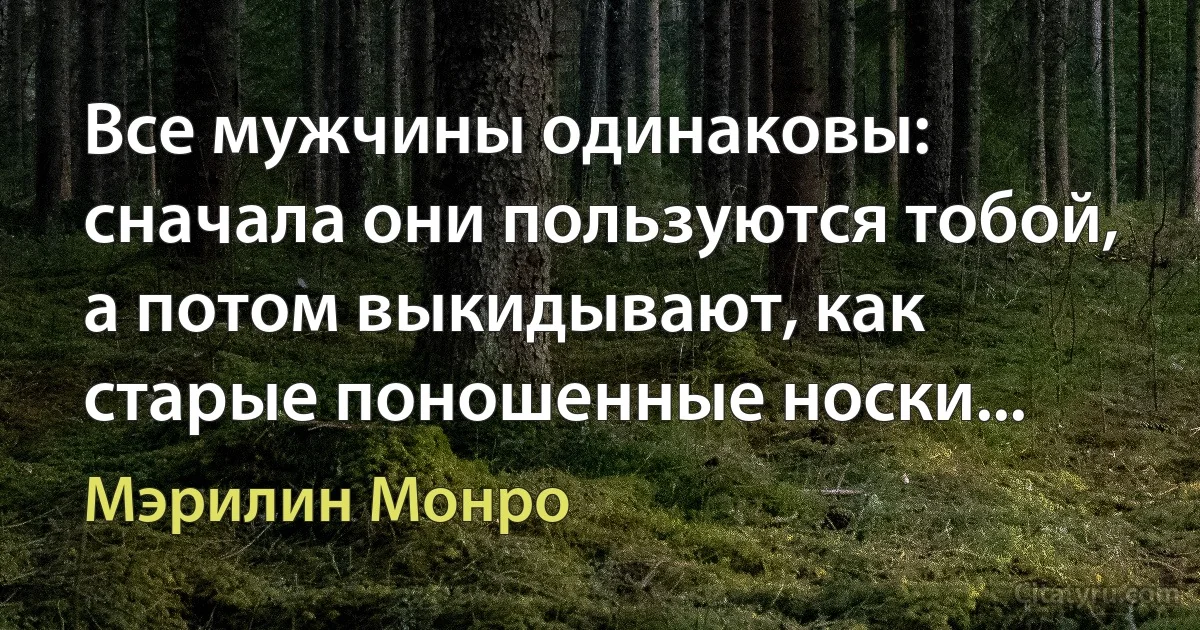 Все мужчины одинаковы: сначала они пользуются тобой, а потом выкидывают, как старые поношенные носки... (Мэрилин Монро)