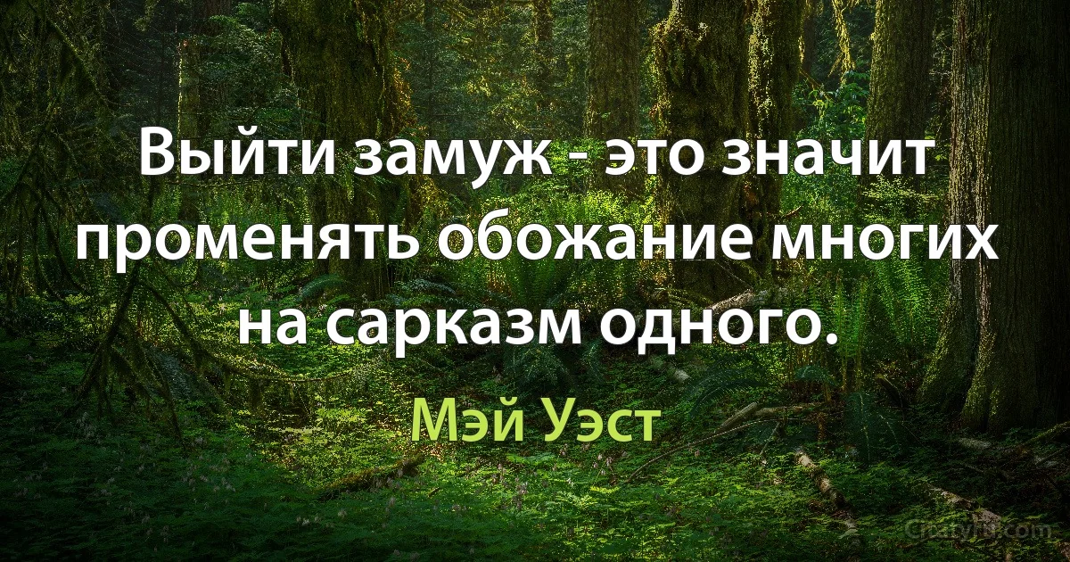 Выйти замуж - это значит променять обожание многих на сарказм одного. (Мэй Уэст)