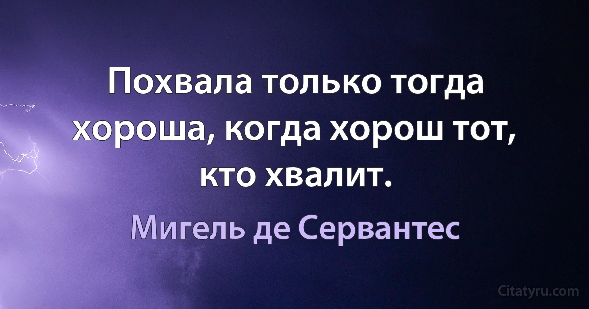 Похвала только тогда хороша, когда хорош тот, кто хвалит. (Мигель де Сервантес)