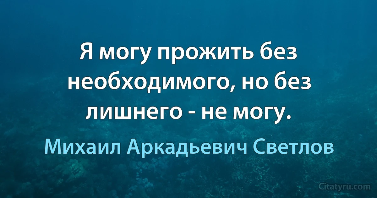 Я могу прожить без необходимого, но без лишнего - не могу. (Михаил Аркадьевич Светлов)