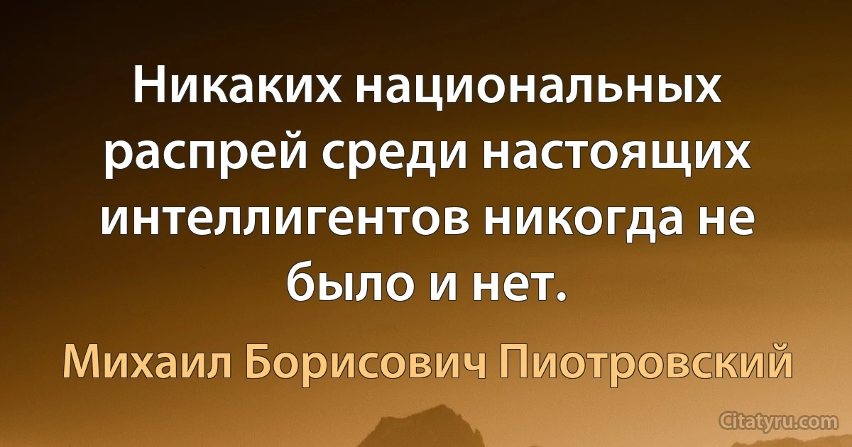 Никаких национальных распрей среди настоящих интеллигентов никогда не было и нет. (Михаил Борисович Пиотровский)