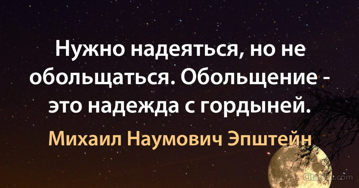 Нужно надеяться, но не обольщаться. Обольщение - это надежда с гордыней. (Михаил Наумович Эпштейн)