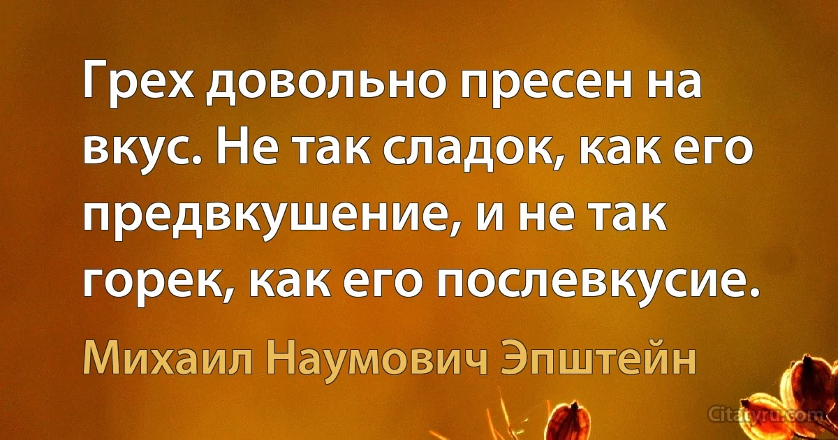 Грех довольно пресен на вкус. Не так сладок, как его предвкушение, и не так горек, как его послевкусие. (Михаил Наумович Эпштейн)