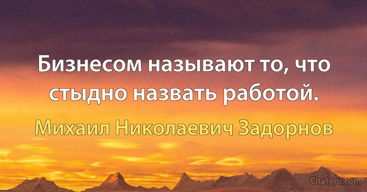 Бизнесом называют то, что стыдно назвать работой. (Михаил Николаевич Задорнов)