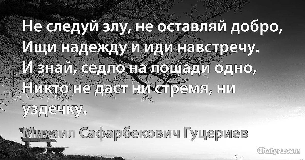 Не следуй злу, не оставляй добро, 
Ищи надежду и иди навстречу. 
И знай, седло на лошади одно, 
Никто не даст ни стремя, ни уздечку. (Михаил Сафарбекович Гуцериев)