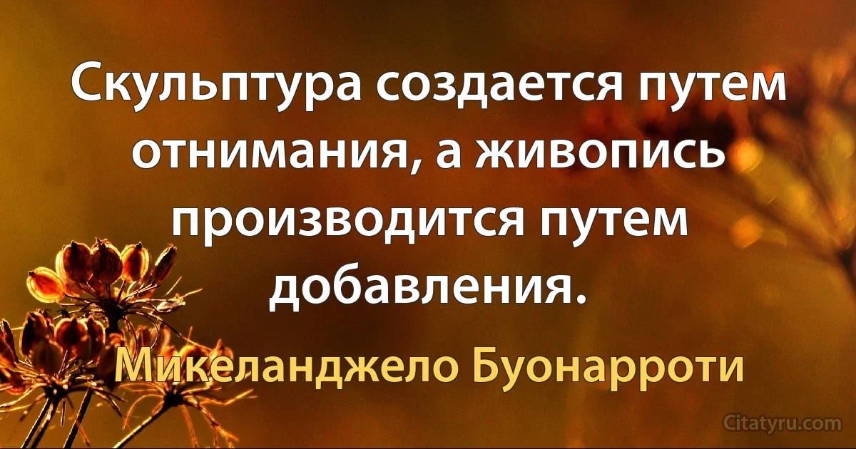 Скульптура создается путем отнимания, а живопись производится путем добавления. (Микеланджело Буонарроти)