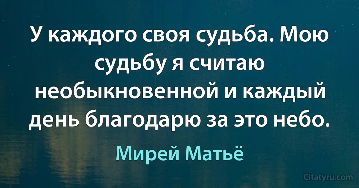 У каждого своя судьба. Мою судьбу я считаю необыкновенной и каждый день благодарю за это небо. (Мирей Матьё)